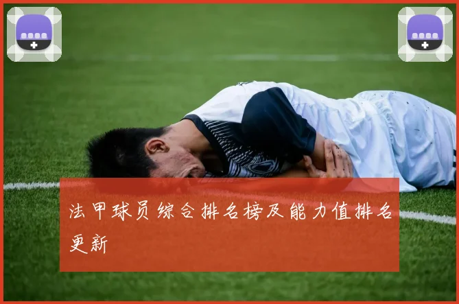 法甲球员综合排名榜及能力值排名更新