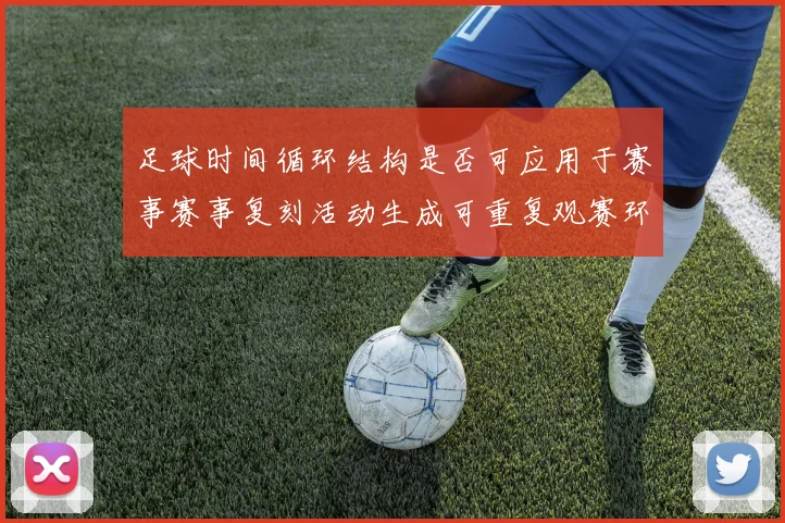 足球时间循环结构是否可应用于赛事赛事复刻活动生成可重复观赛环节