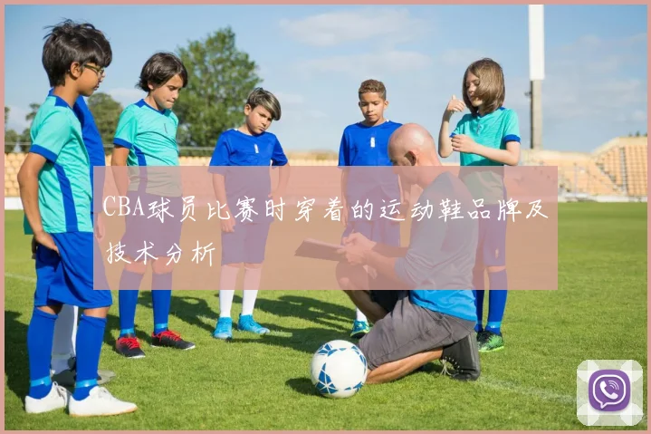 CBA球员比赛时穿着的运动鞋品牌及技术分析