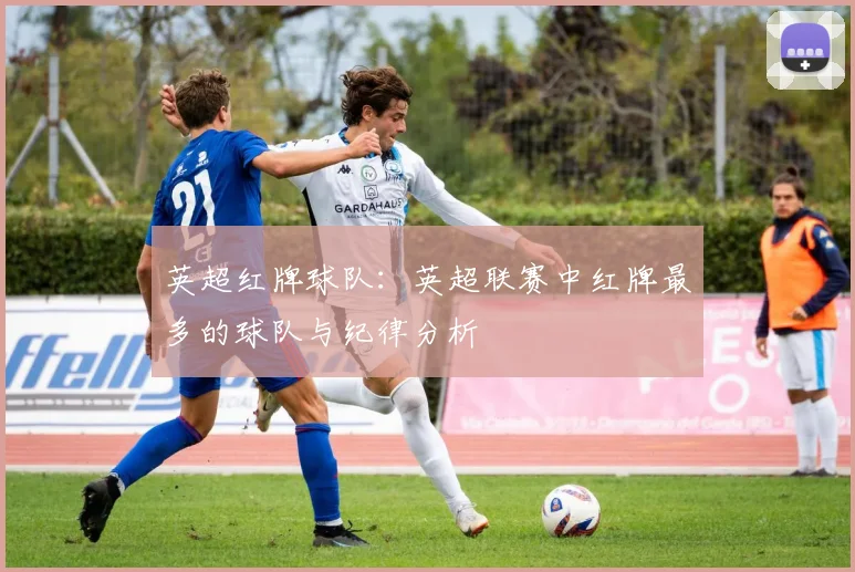 英超红牌球队：英超联赛中红牌最多的球队与纪律分析
