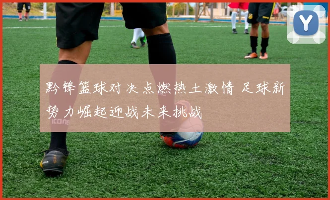 黔锋篮球对决点燃热土激情 足球新势力崛起迎战未来挑战