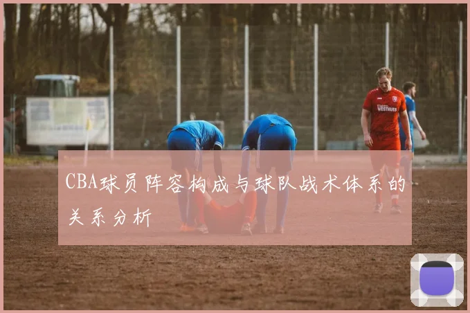 CBA球员阵容构成与球队战术体系的关系分析
