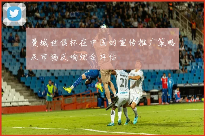 曼城世俱杯在中国的宣传推广策略及市场反响综合评估
