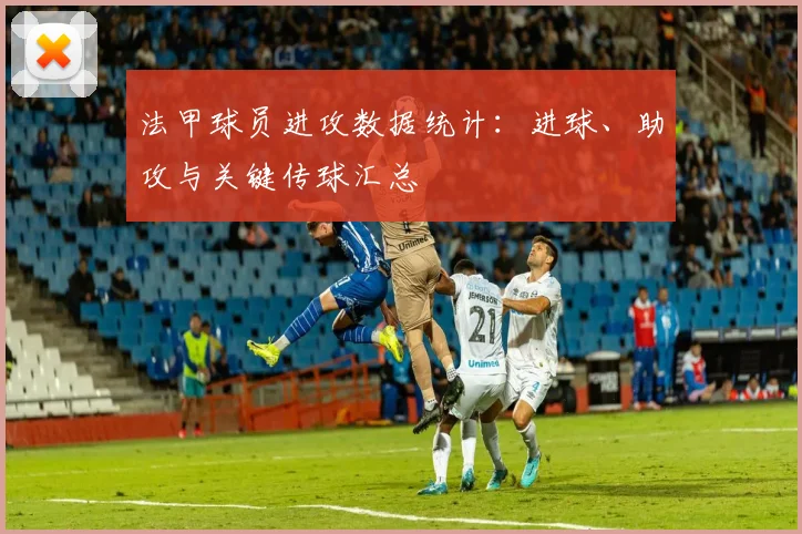 法甲球员进攻数据统计：进球、助攻与关键传球汇总