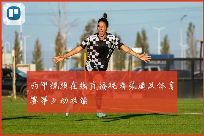 西甲视频在线直播观看渠道及体育赛事互动功能
