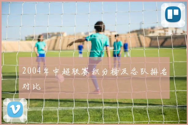 2004年中超联赛积分榜及各队排名对比