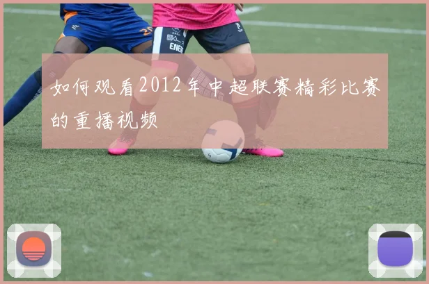 如何观看2012年中超联赛精彩比赛的重播视频