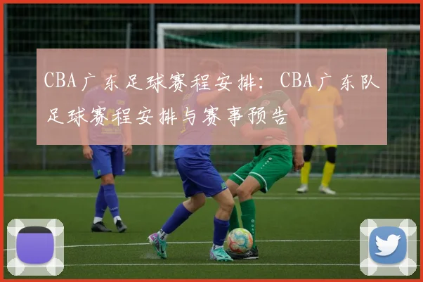 CBA广东足球赛程安排：CBA广东队足球赛程安排与赛事预告