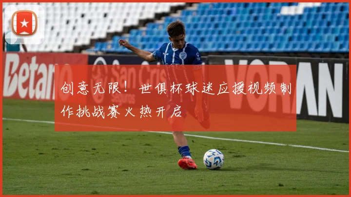 创意无限！世俱杯球迷应援视频制作挑战赛火热开启