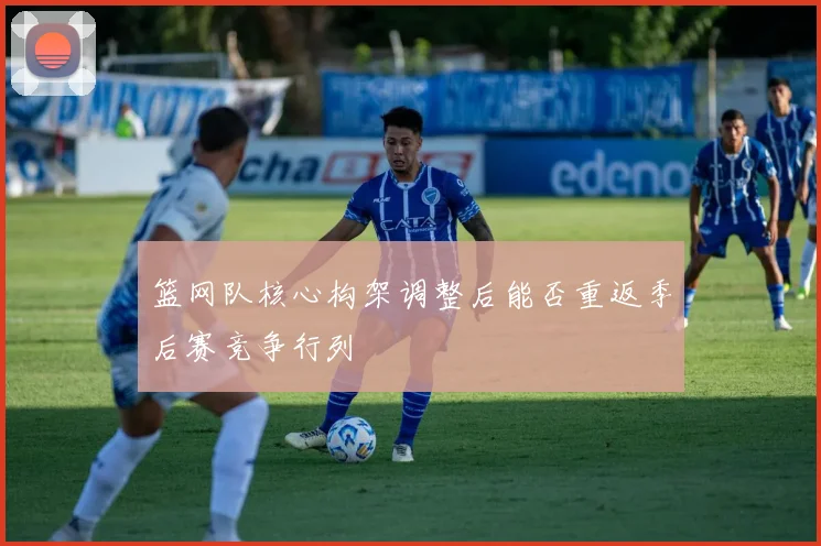 篮网队核心构架调整后能否重返季后赛竞争行列